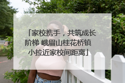 家校携手，共筑成长阶梯 峨眉山桂花桥镇小拉近家校间距离