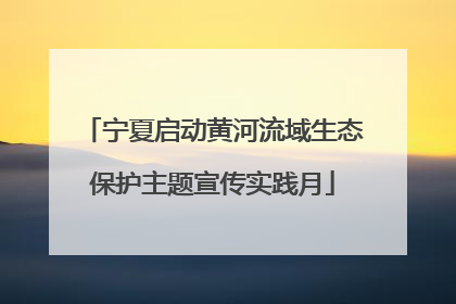 宁夏启动黄河流域生态保护主题宣传实践月