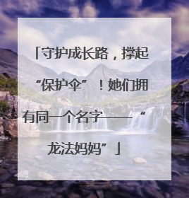 守护成长路，撑起“保护伞”！她们拥有同一个名字——“龙法妈妈”
