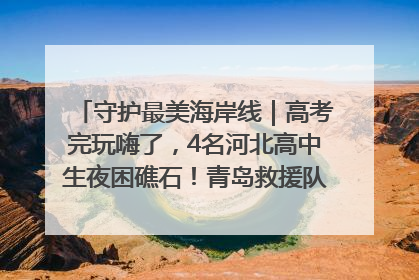 守护最美海岸线｜高考完玩嗨了，4名河北高中生夜困礁石！青岛救援队火速出动救上岸