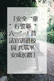 安全“童”行警彩“六一”！普法宣讲进校园 共筑平安成长路