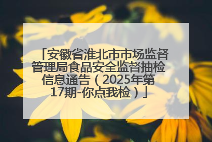 安徽省淮北市市场监督管理局食品安全监督抽检信息通告（2025年第17期-你点我检）