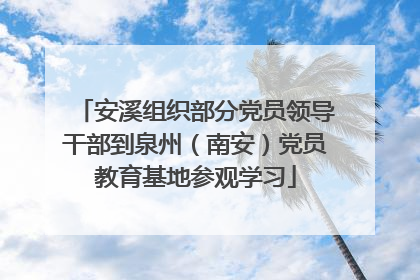 安溪组织部分党员领导干部到泉州（南安）党员教育基地参观学习