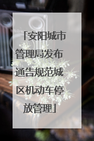 安阳城市管理局发布通告规范城区机动车停放管理