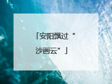 安阳飘过“沙画云”