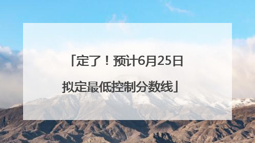 定了！预计6月25日拟定最低控制分数线