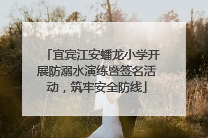 宜宾江安蟠龙小学开展防溺水演练暨签名活动，筑牢安全防线