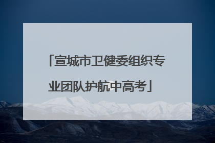 宣城市卫健委组织专业团队护航中高考