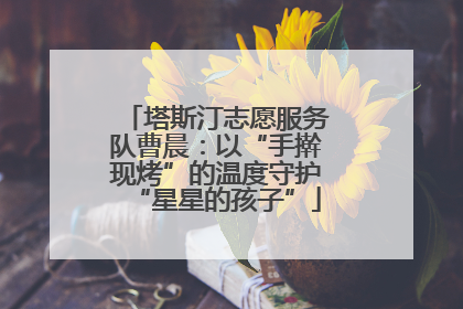 塔斯汀志愿服务队曹晨：以“手擀现烤”的温度守护“星星的孩子”