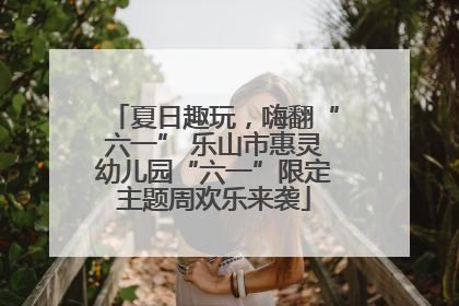 夏日趣玩，嗨翻“六一” 乐山市惠灵幼儿园“六一”限定主题周欢乐来袭