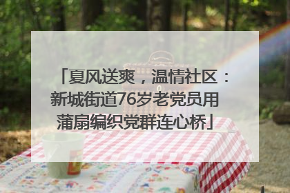 夏风送爽，温情社区：新城街道76岁老党员用蒲扇编织党群连心桥