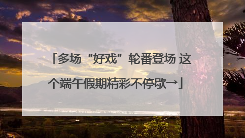 多场“好戏”轮番登场 这个端午假期精彩不停歇→