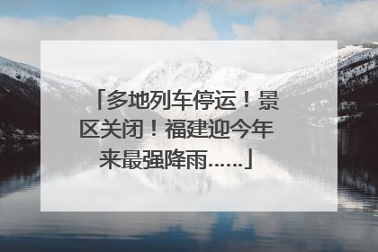 多地列车停运！景区关闭！福建迎今年来最强降雨……