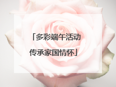 多彩端午活动 传承家国情怀