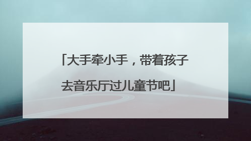 大手牵小手，带着孩子去音乐厅过儿童节吧