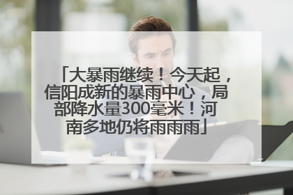 大暴雨继续！今天起，信阳成新的暴雨中心，局部降水量300毫米！河南多地仍将雨雨雨