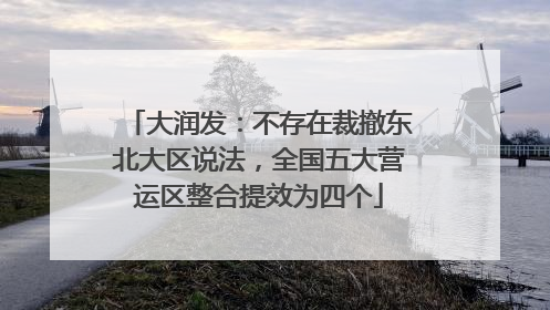 大润发：不存在裁撤东北大区说法，全国五大营运区整合提效为四个