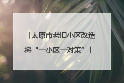 太原市老旧小区改造将“一小区一对策”