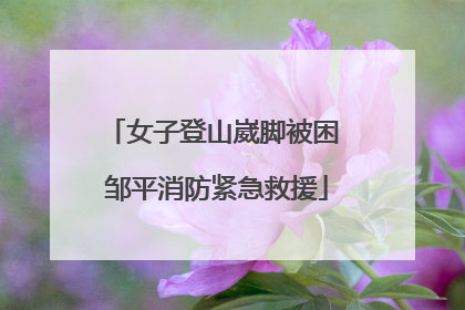 女子登山崴脚被困 邹平消防紧急救援