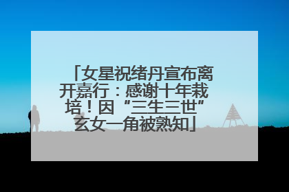 女星祝绪丹宣布离开嘉行：感谢十年栽培！因“三生三世”玄女一角被熟知
