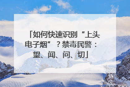 如何快速识别“上头电子烟”？禁毒民警：望、闻、问、切