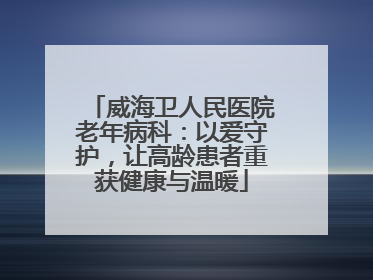 威海卫人民医院老年病科：以爱守护，让高龄患者重获健康与温暖
