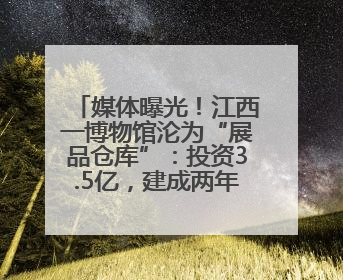 媒体曝光！江西一博物馆沦为“展品仓库”：投资3.5亿，建成两年不开放
