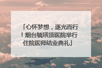 心怀梦想，逐光而行！烟台毓璜顶医院举行住院医师结业典礼
