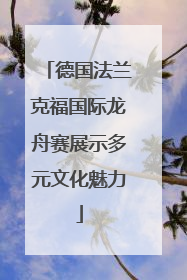 德国法兰克福国际龙舟赛展示多元文化魅力