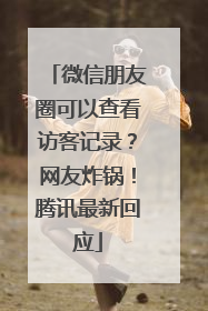微信朋友圈可以查看访客记录？网友炸锅！腾讯最新回应