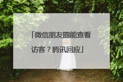 微信朋友圈能查看访客？腾讯回应