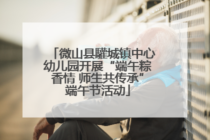 微山县驩城镇中心幼儿园开展“端午粽香情 师生共传承”端午节活动