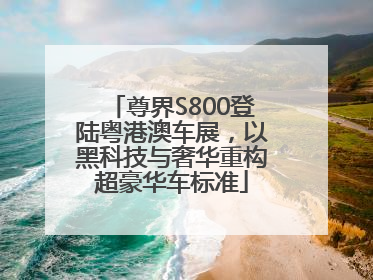 尊界S800登陆粤港澳车展，以黑科技与奢华重构超豪华车标准