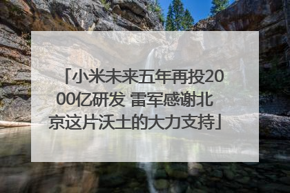 小米未来五年再投2000亿研发 雷军感谢北京这片沃土的大力支持