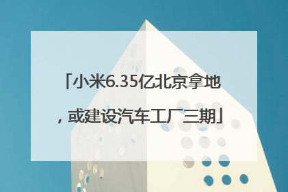 小米6.35亿北京拿地，或建设汽车工厂三期
