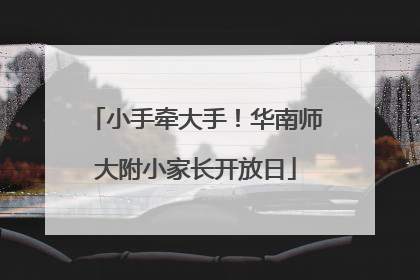 小手牵大手！华南师大附小家长开放日