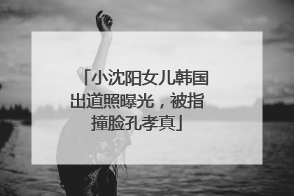 小沈阳女儿韩国出道照曝光，被指撞脸孔孝真