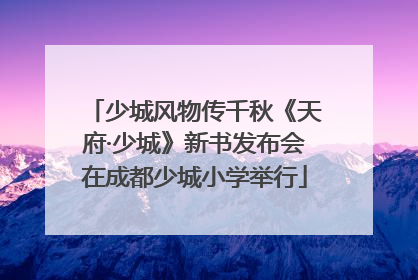 少城风物传千秋《天府·少城》新书发布会在成都少城小学举行