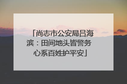 尚志市公安局吕海滨：田间地头皆警务 心系百姓护平安