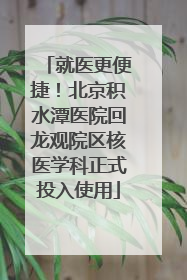 就医更便捷！北京积水潭医院回龙观院区核医学科正式投入使用