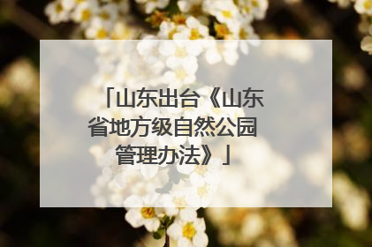 山东出台《山东省地方级自然公园管理办法》
