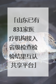 山东已有831家医疗机构接入省级检查检验结果互认共享平台