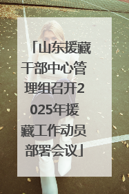 山东援藏干部中心管理组召开2025年援藏工作动员部署会议