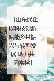 山东民企以科技创新赋能乡村振兴与转型发展 助力共同富裕
