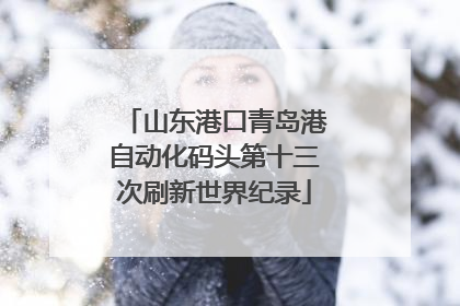 山东港口青岛港自动化码头第十三次刷新世界纪录