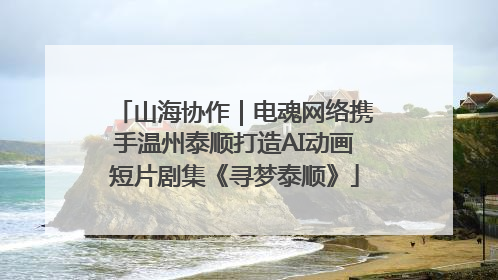 山海协作｜电魂网络携手温州泰顺打造AI动画短片剧集《寻梦泰顺》