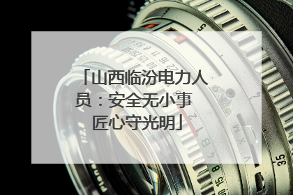 山西临汾电力人员：安全无小事 匠心守光明