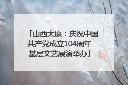 山西太原：庆祝中国共产党成立104周年基层文艺展演举办