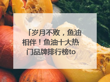 岁月不败，鱼油相伴！鱼油十大热门品牌排行榜top10曝光