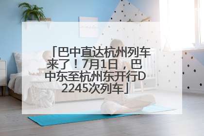 巴中直达杭州列车来了！7月1日，巴中东至杭州东开行D2245次列车
